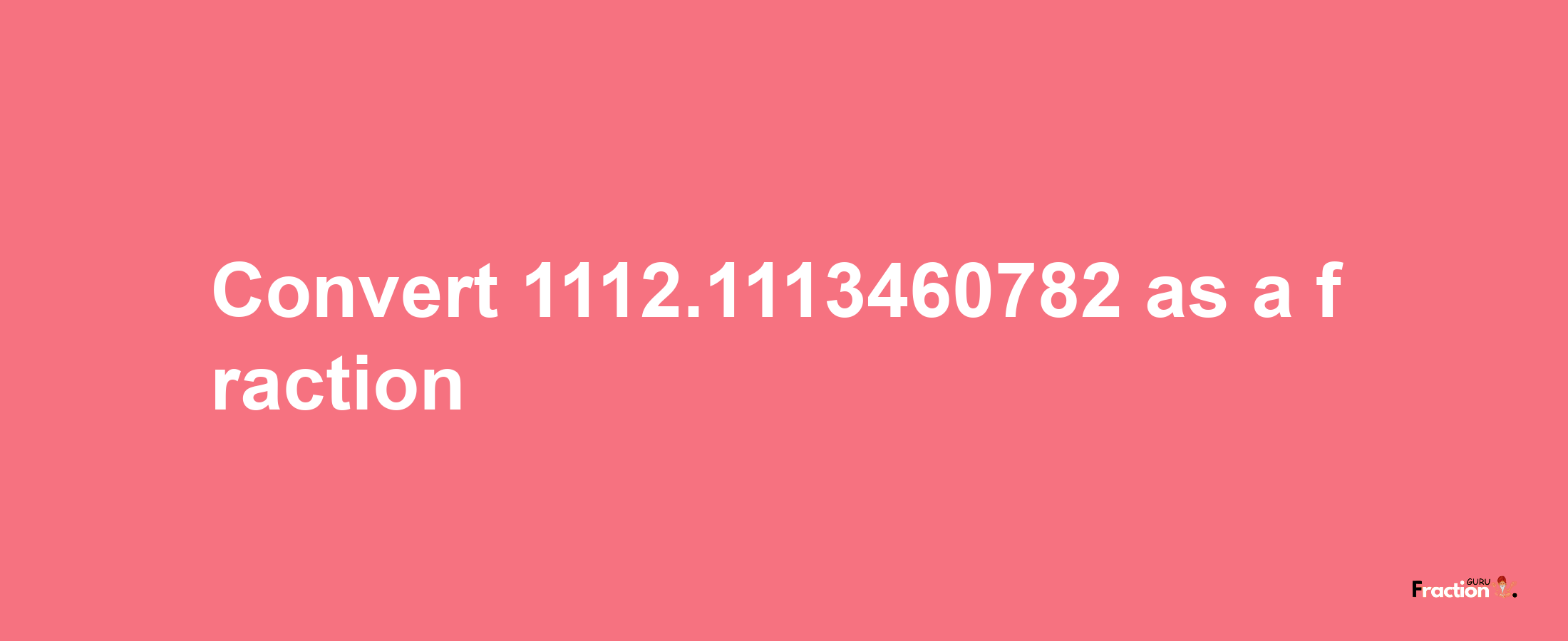 How to convert 1112.1113460782 as a fraction