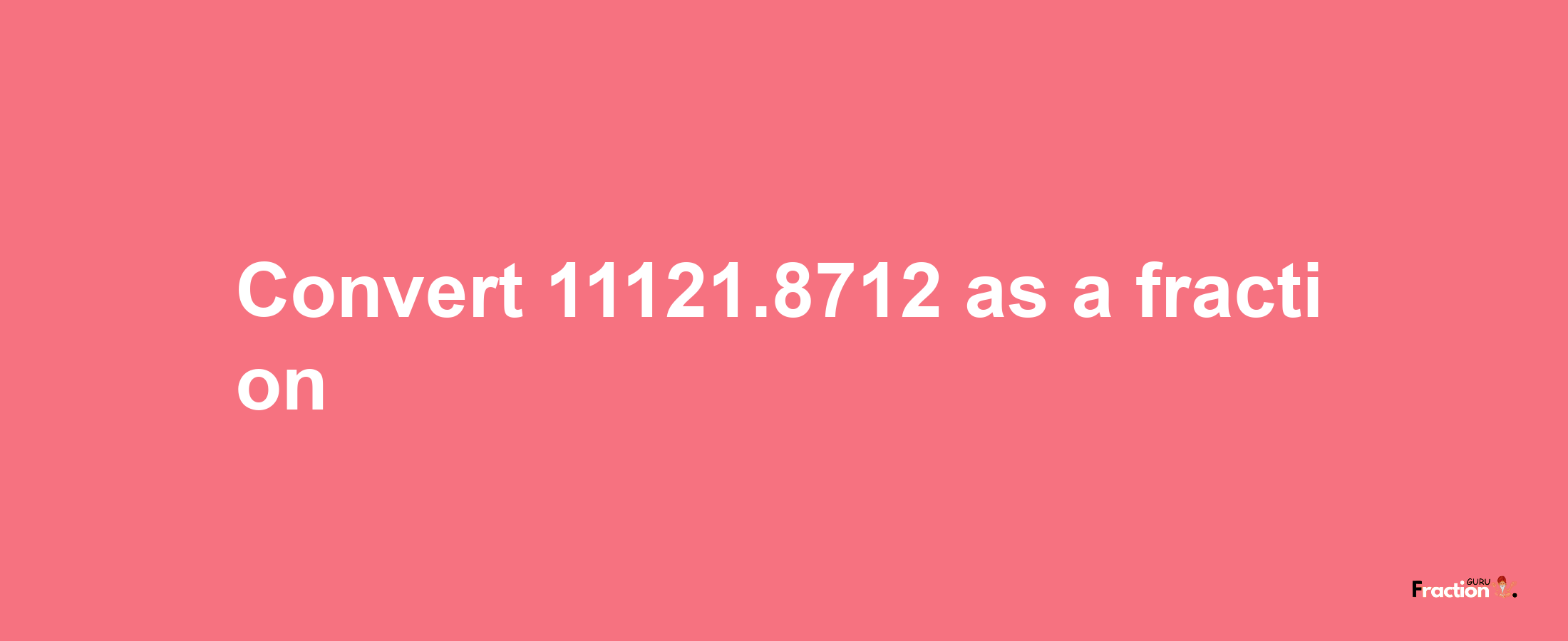 How to convert 11121.8712 as a fraction