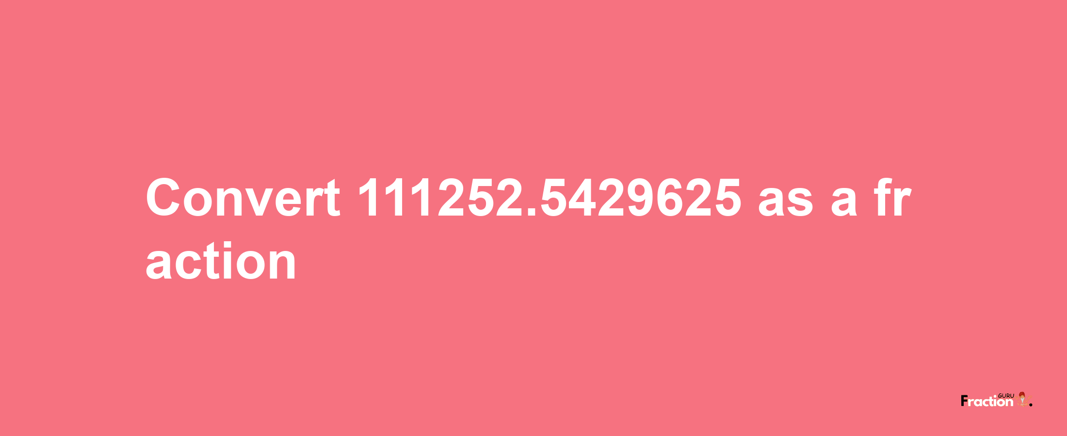 How to convert 111252.5429625 as a fraction