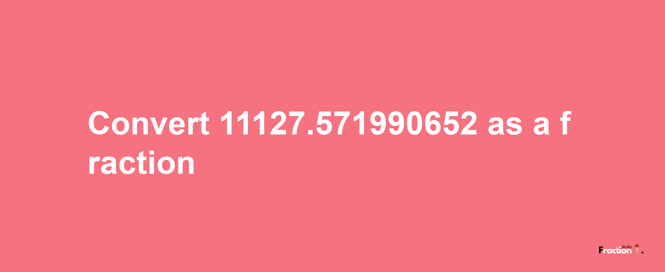 How to convert 11127.571990652 as a fraction