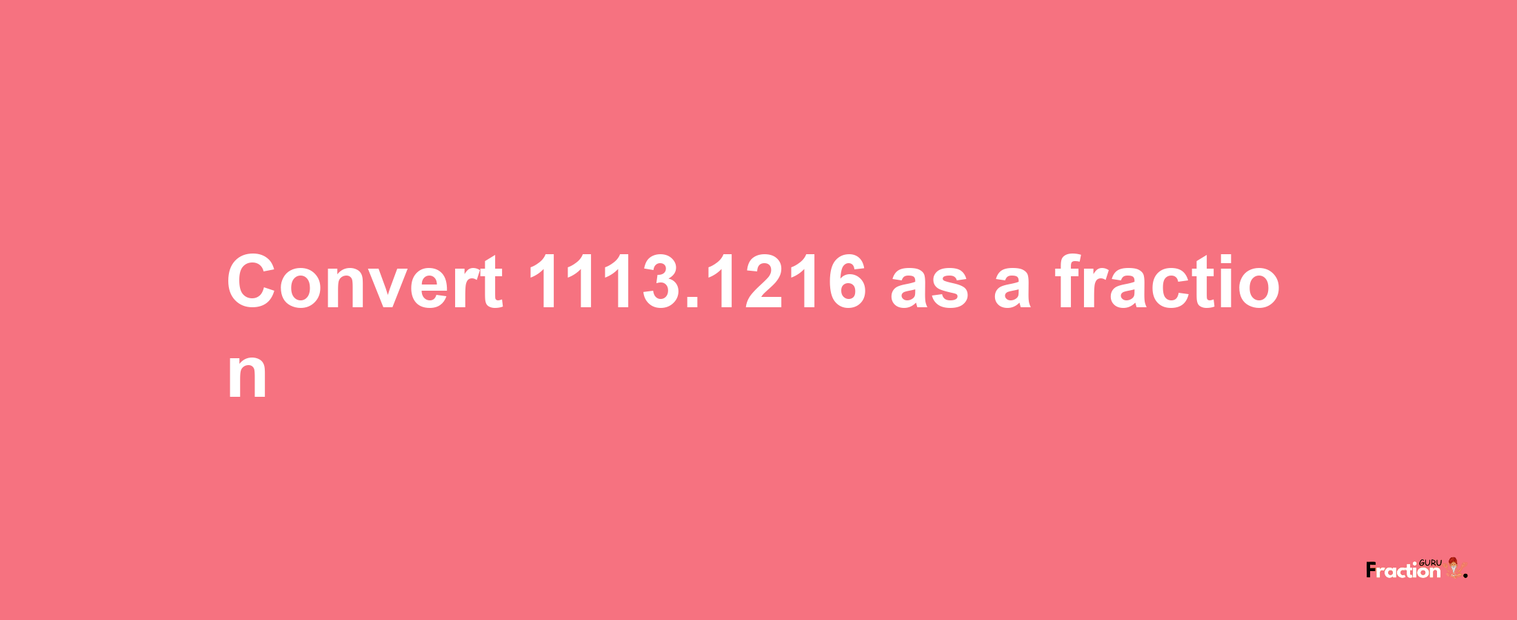 How to convert 1113.1216 as a fraction