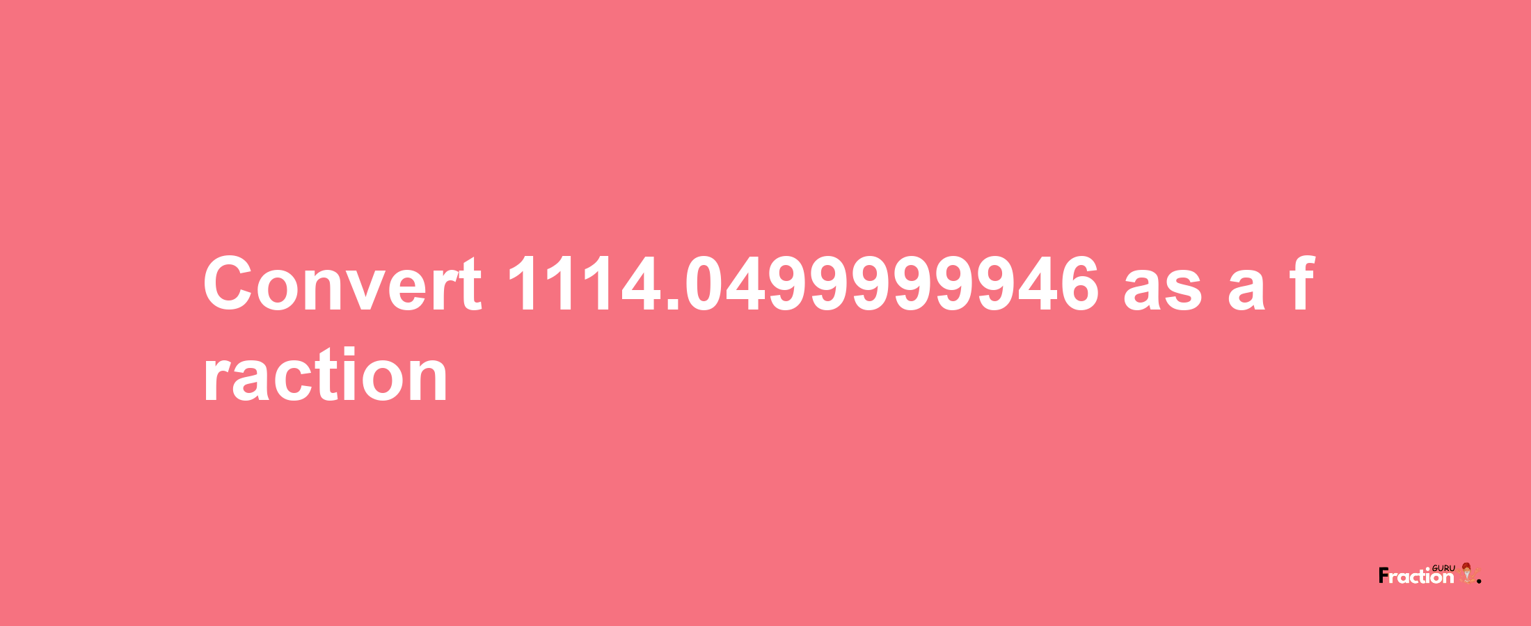 How to convert 1114.0499999946 as a fraction