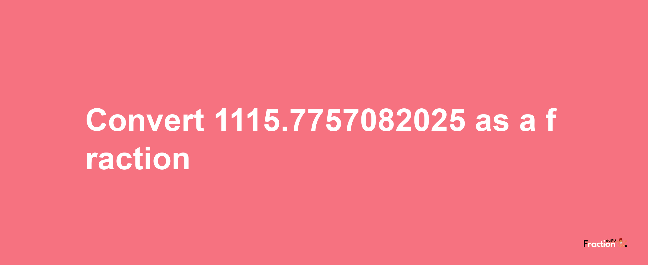 How to convert 1115.7757082025 as a fraction