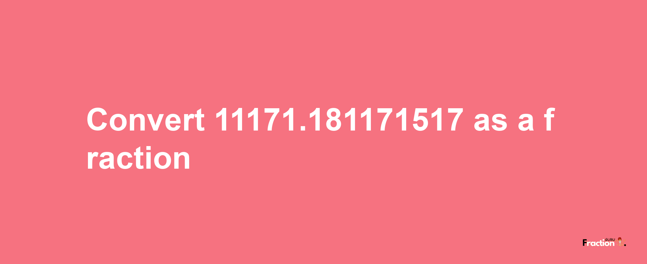 How to convert 11171.181171517 as a fraction