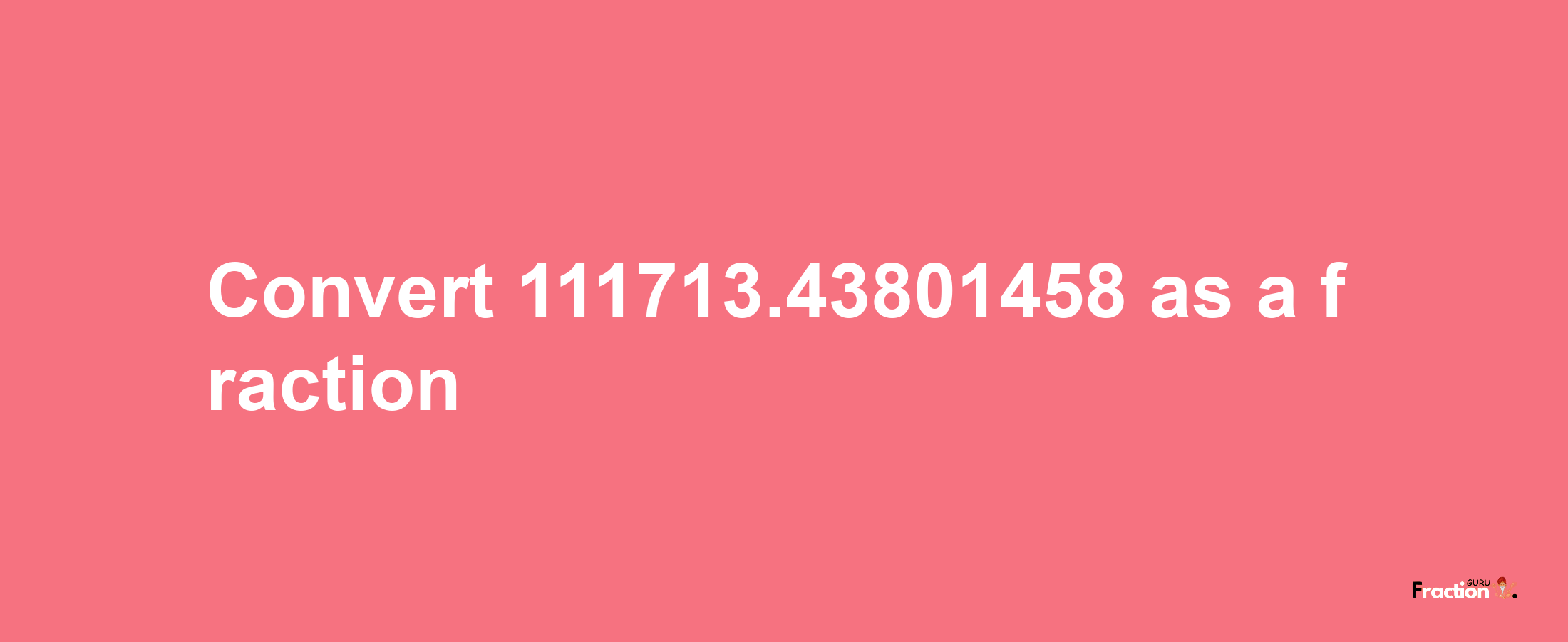 How to convert 111713.43801458 as a fraction