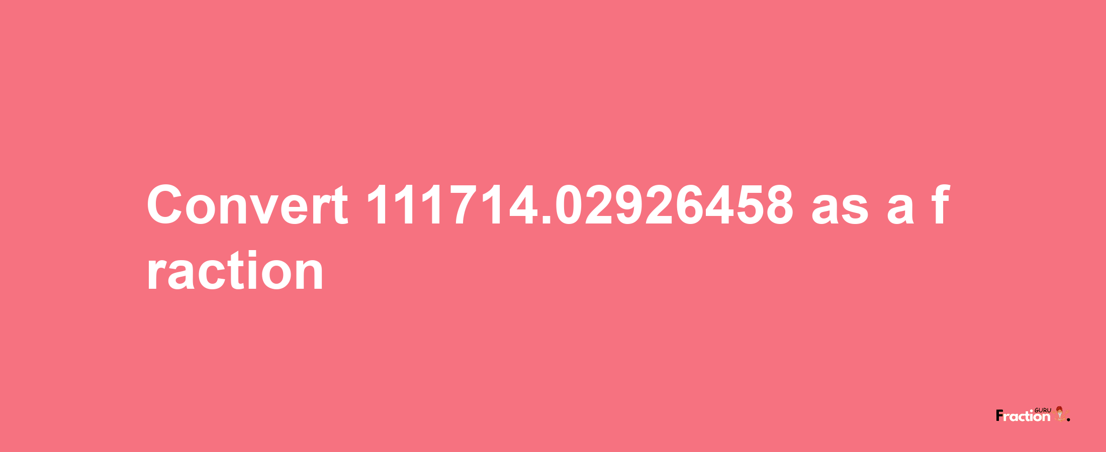 How to convert 111714.02926458 as a fraction