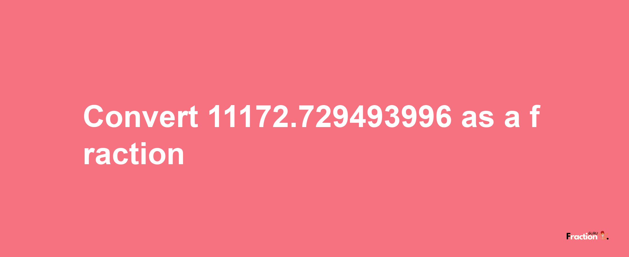 How to convert 11172.729493996 as a fraction