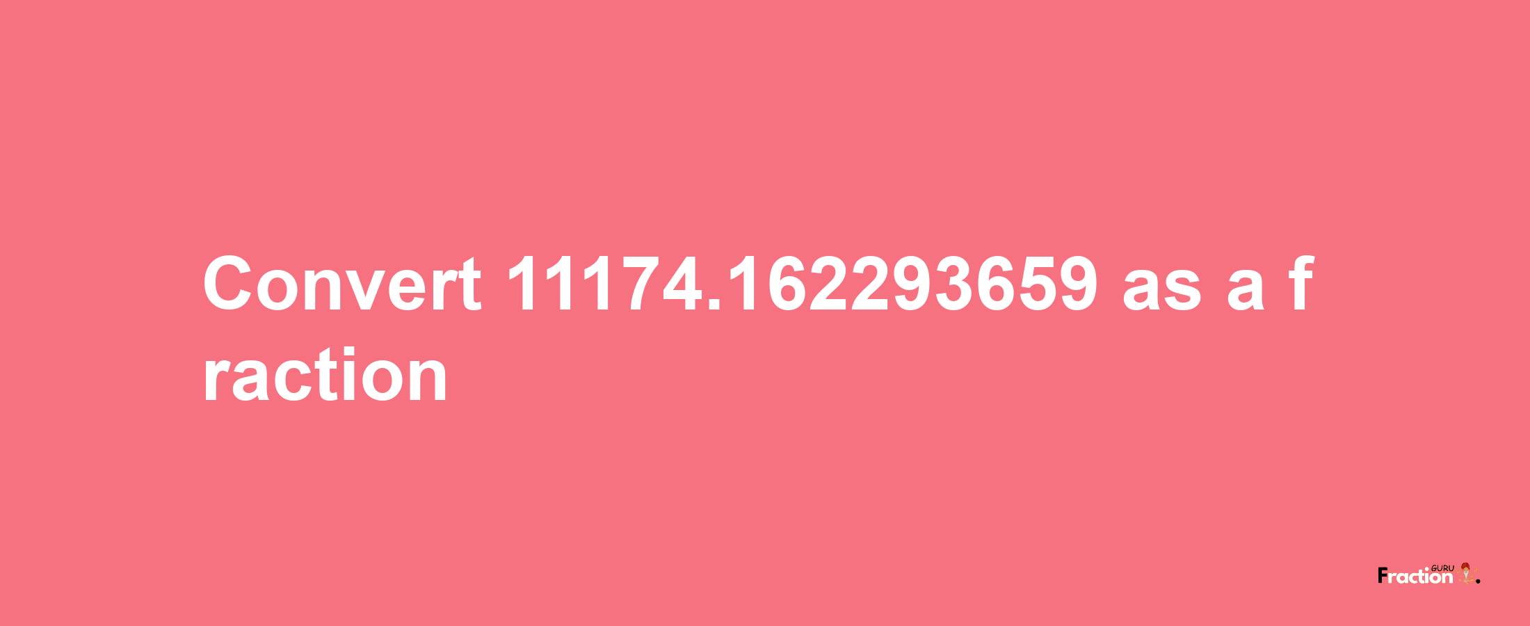 How to convert 11174.162293659 as a fraction