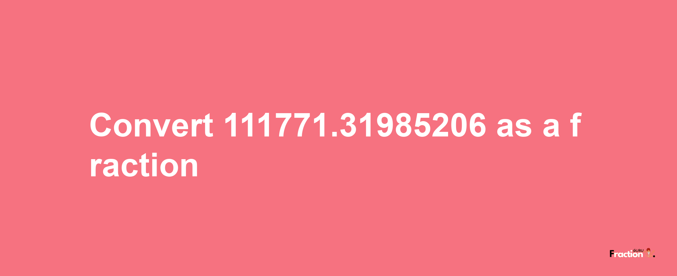 How to convert 111771.31985206 as a fraction