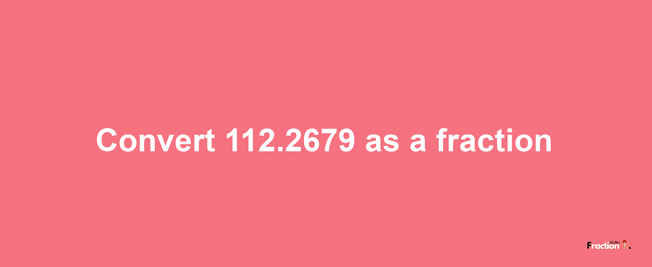 How to convert 112.2679 as a fraction