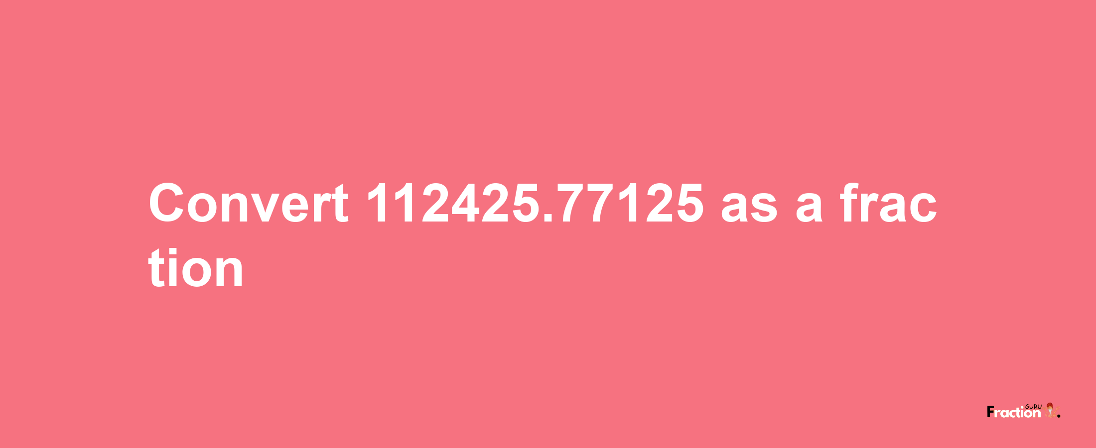 How to convert 112425.77125 as a fraction