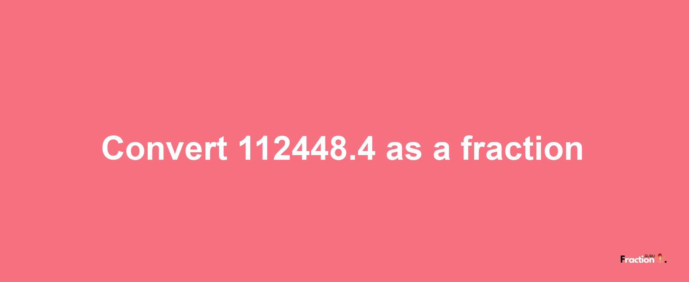 How to convert 112448.4 as a fraction