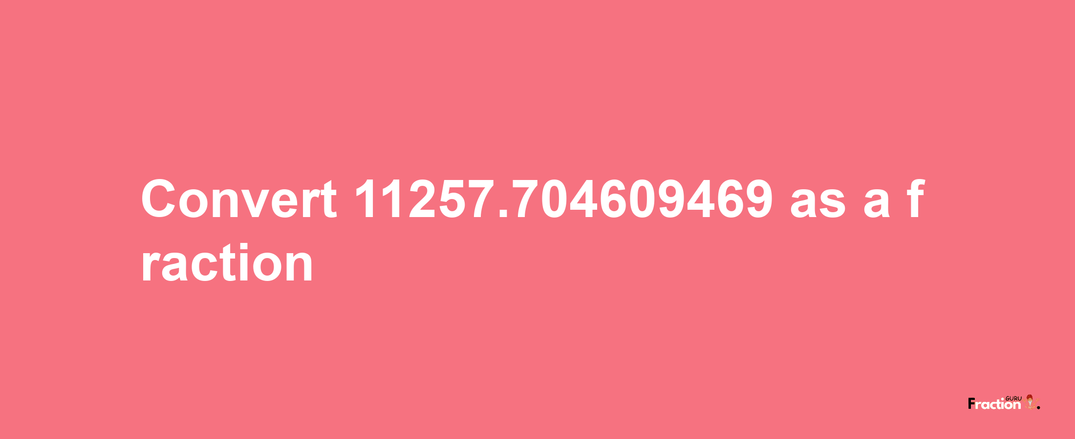 How to convert 11257.704609469 as a fraction