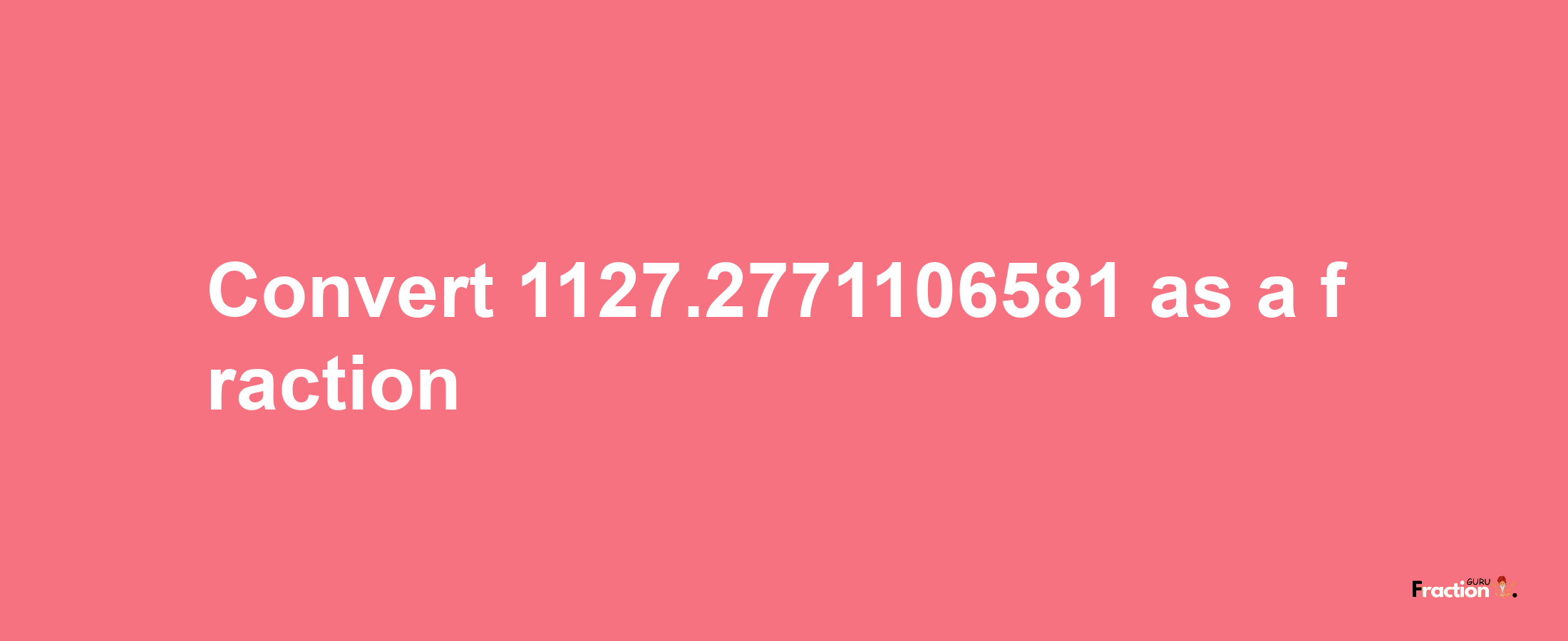 How to convert 1127.2771106581 as a fraction