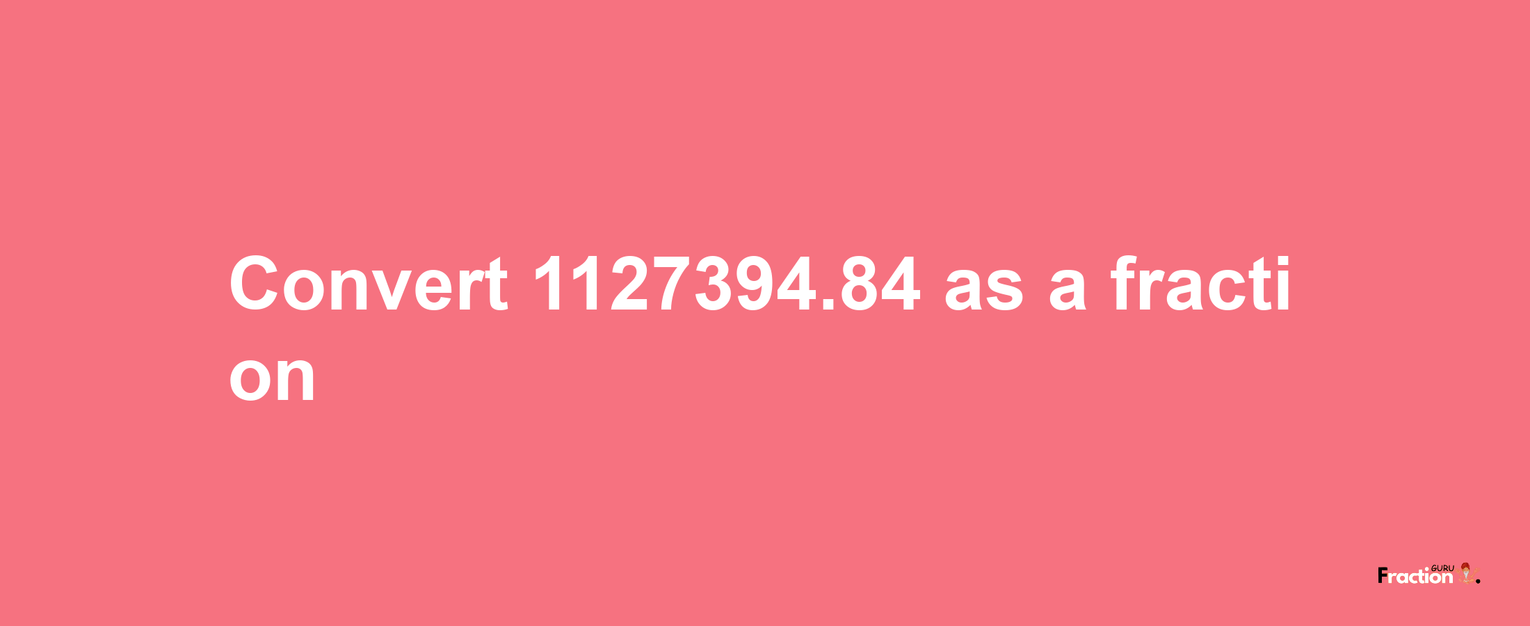 How to convert 1127394.84 as a fraction