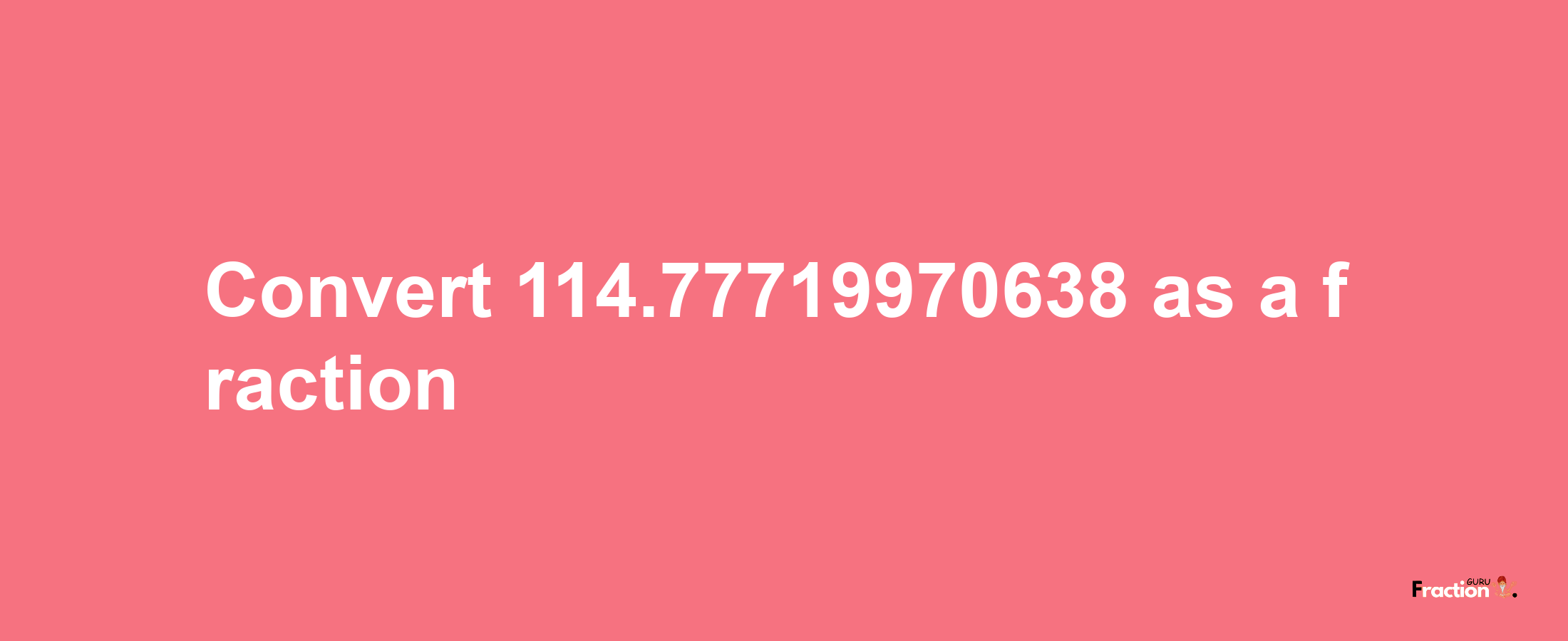 How to convert 114.77719970638 as a fraction