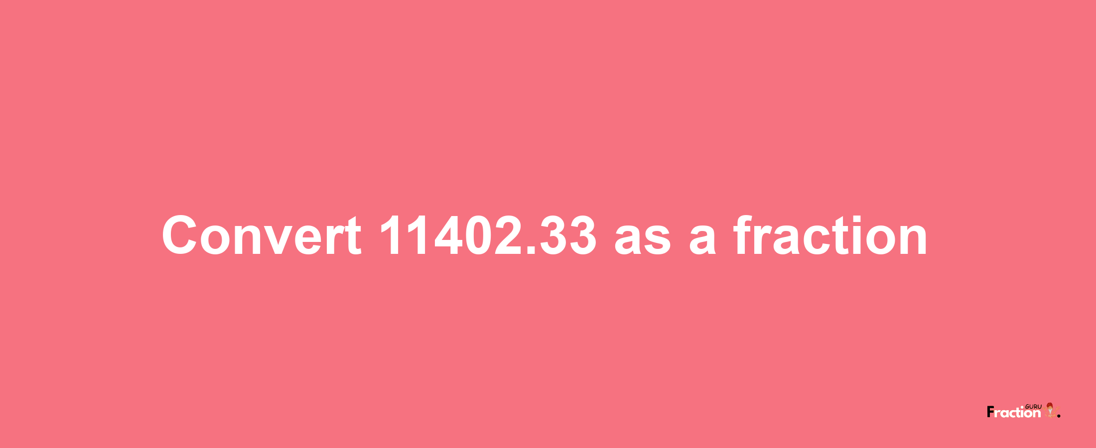 How to convert 11402.33 as a fraction