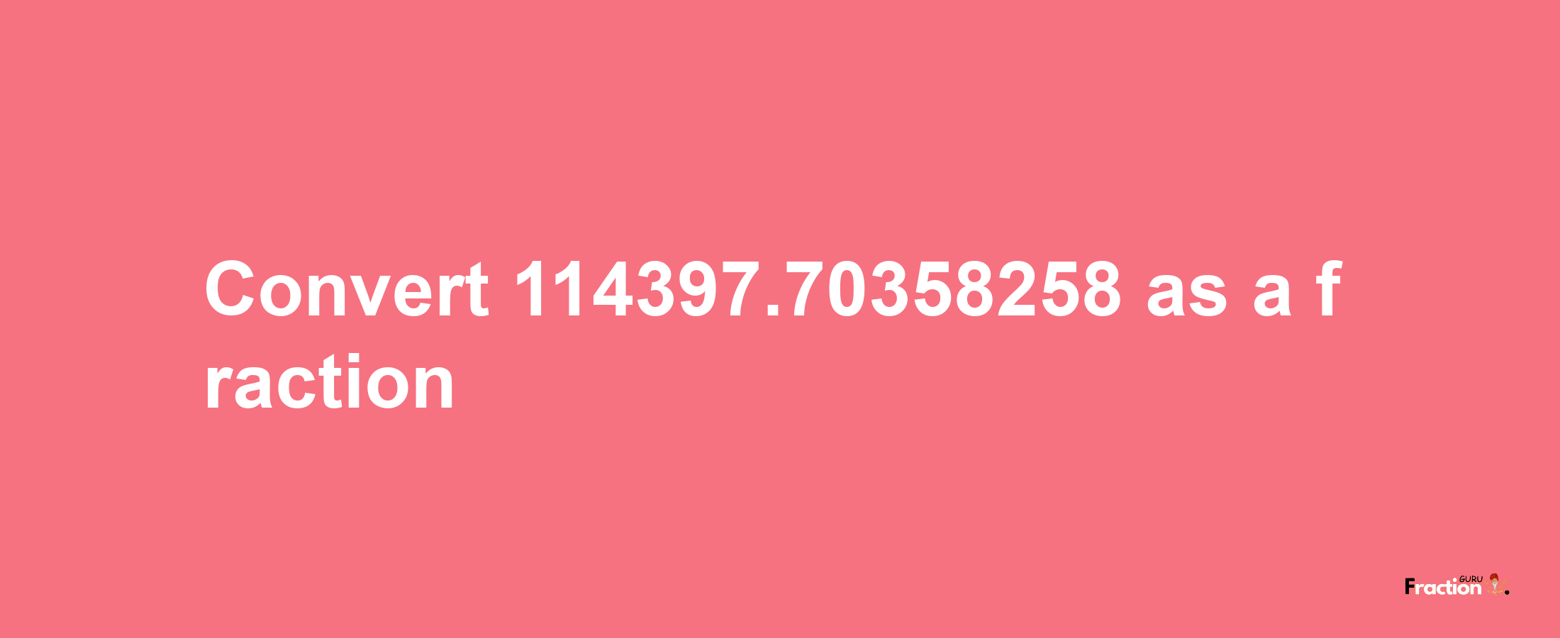 How to convert 114397.70358258 as a fraction