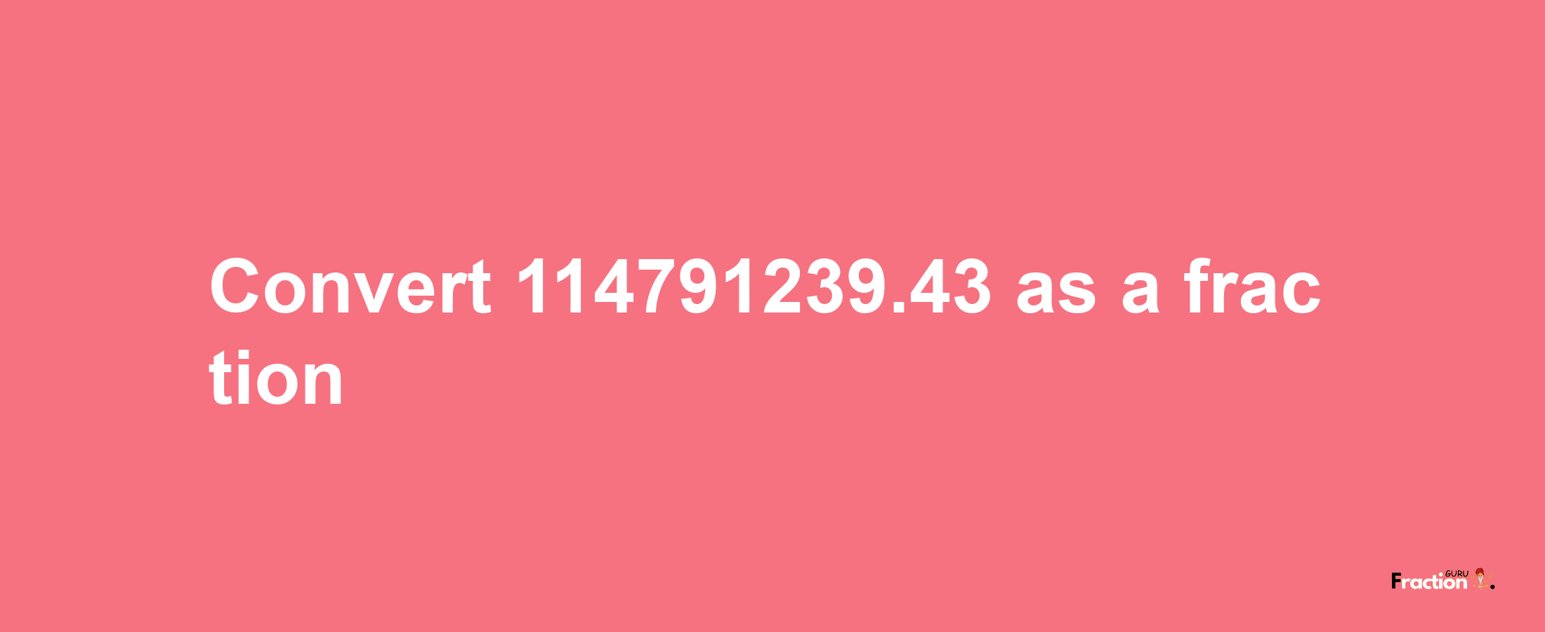 How to convert 114791239.43 as a fraction