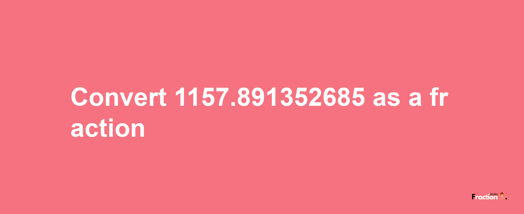 How to convert 1157.891352685 as a fraction