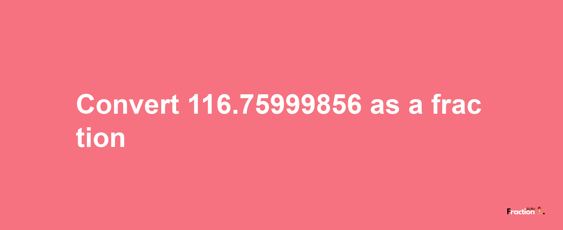 How to convert 116.75999856 as a fraction