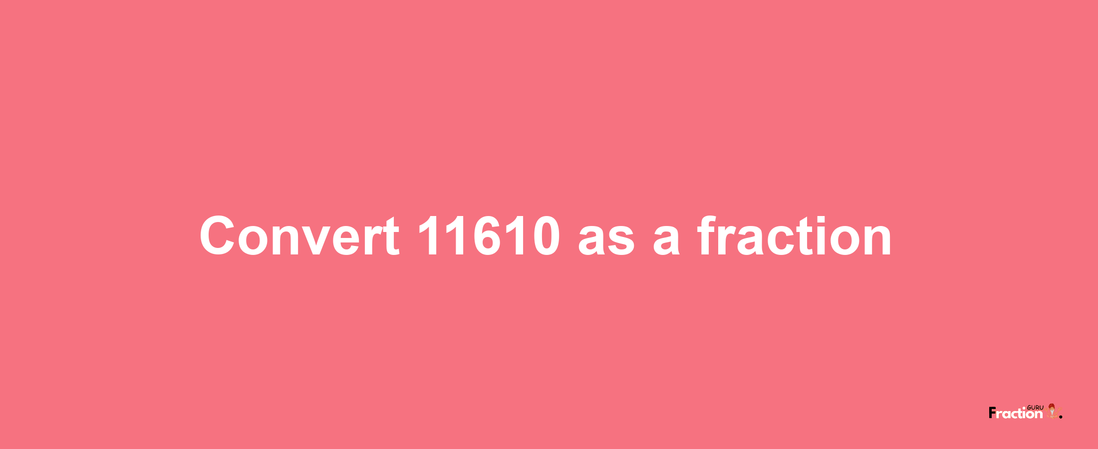 How to convert 11610 as a fraction