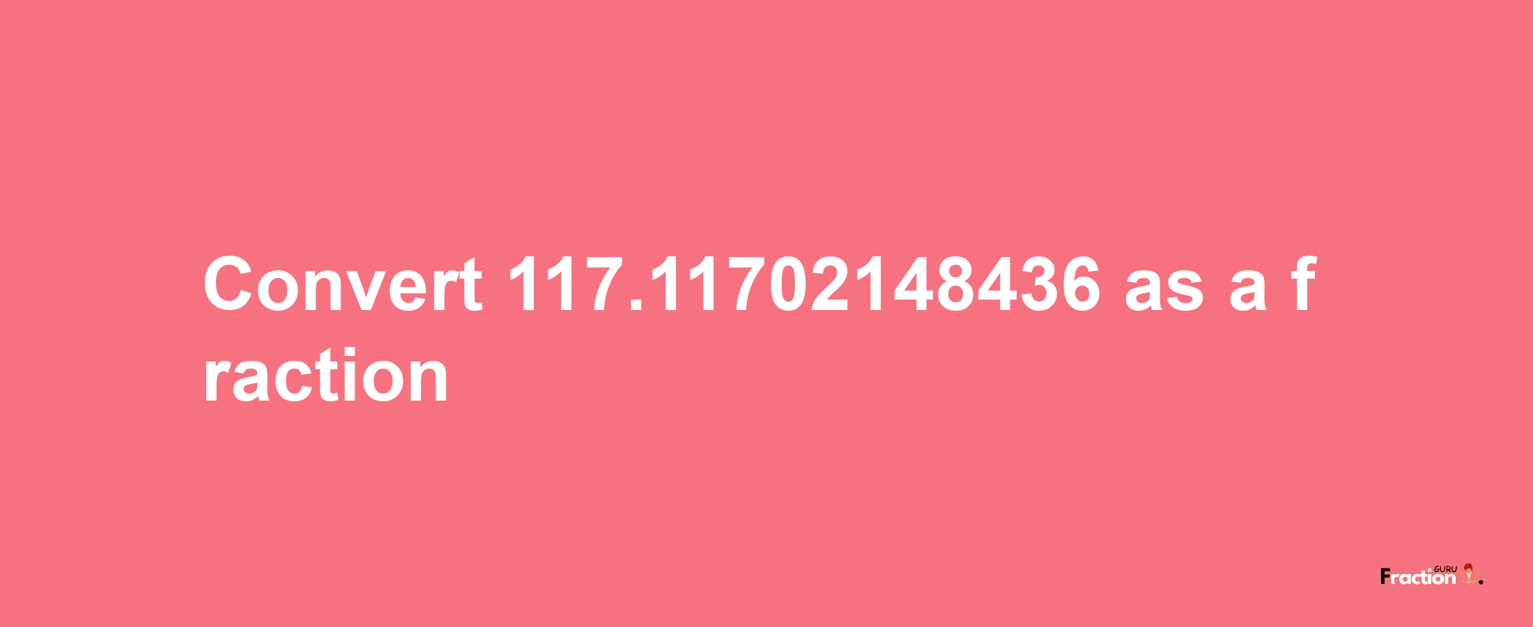 How to convert 117.11702148436 as a fraction