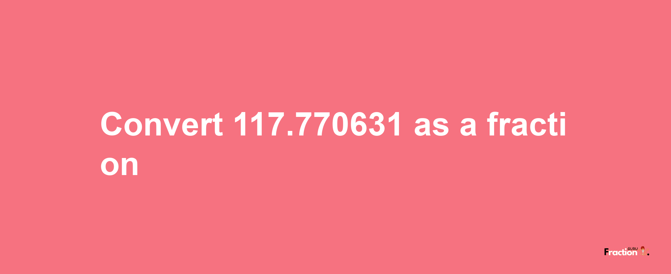 How to convert 117.770631 as a fraction