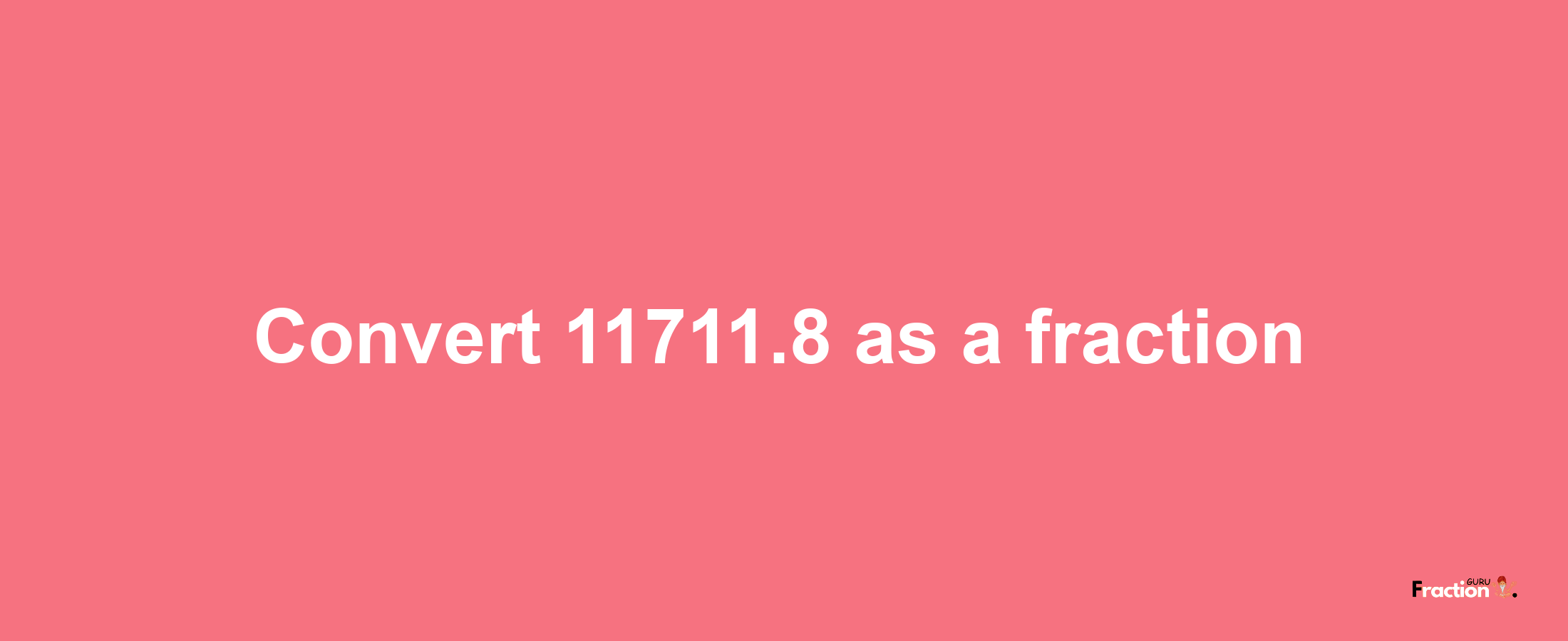 How to convert 11711.8 as a fraction