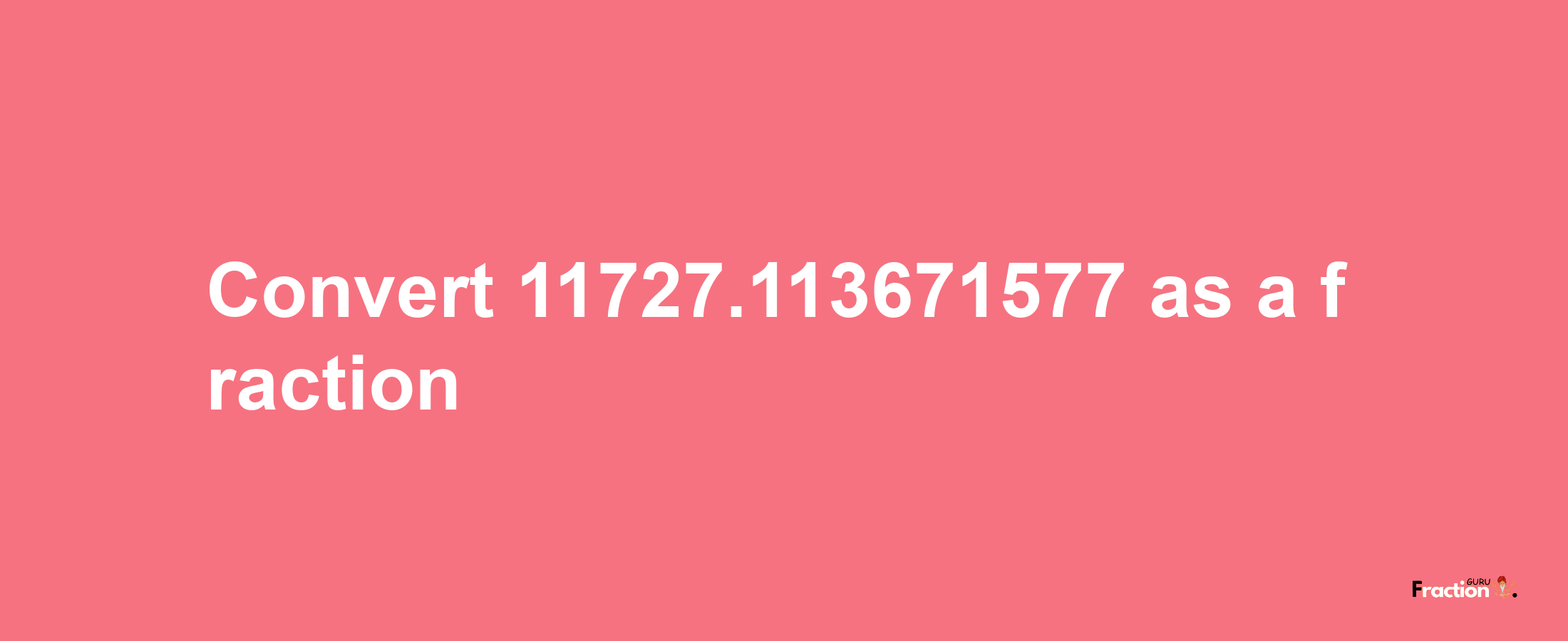 How to convert 11727.113671577 as a fraction