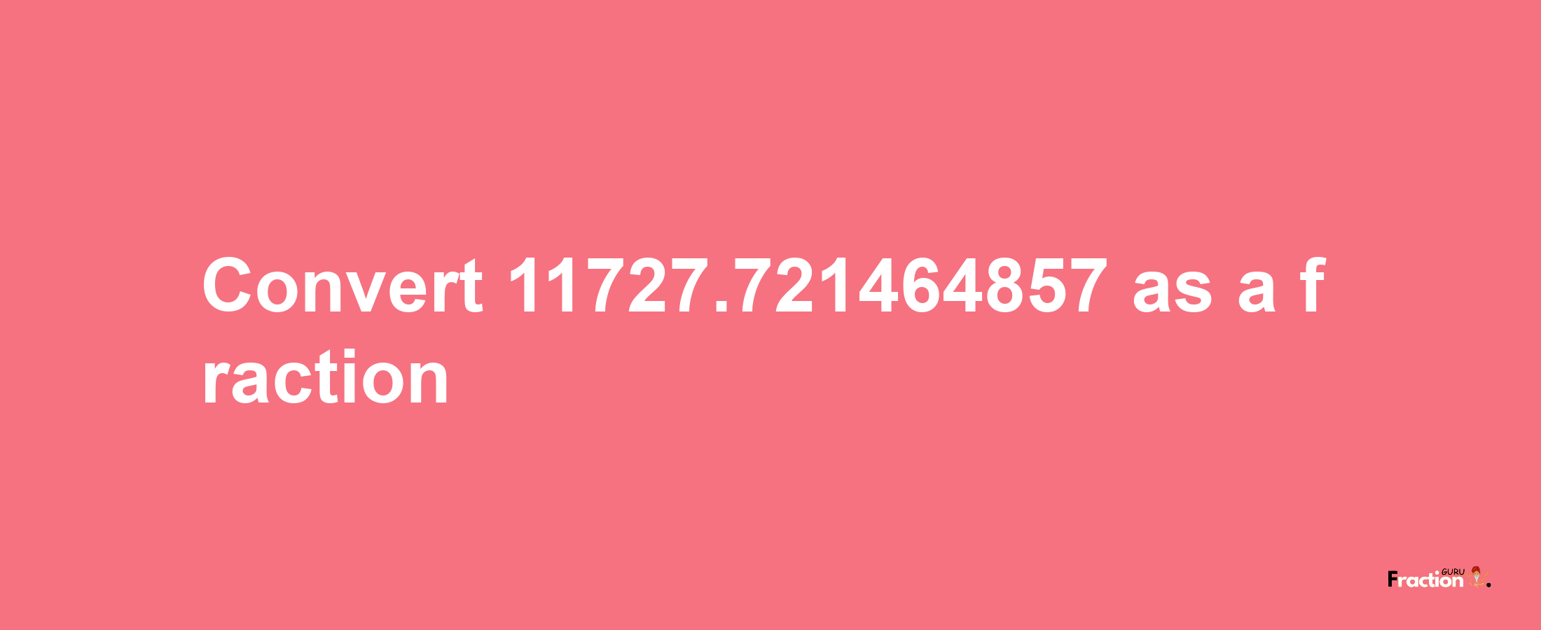 How to convert 11727.721464857 as a fraction