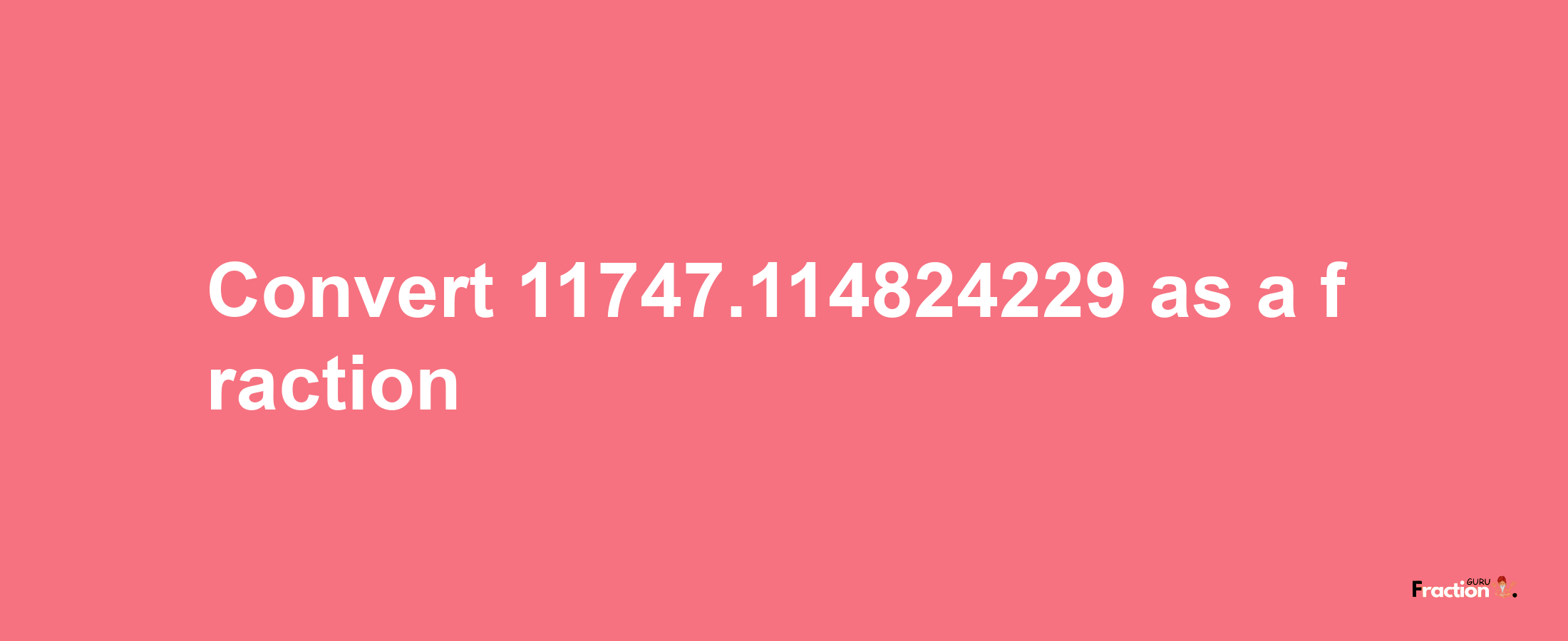 How to convert 11747.114824229 as a fraction