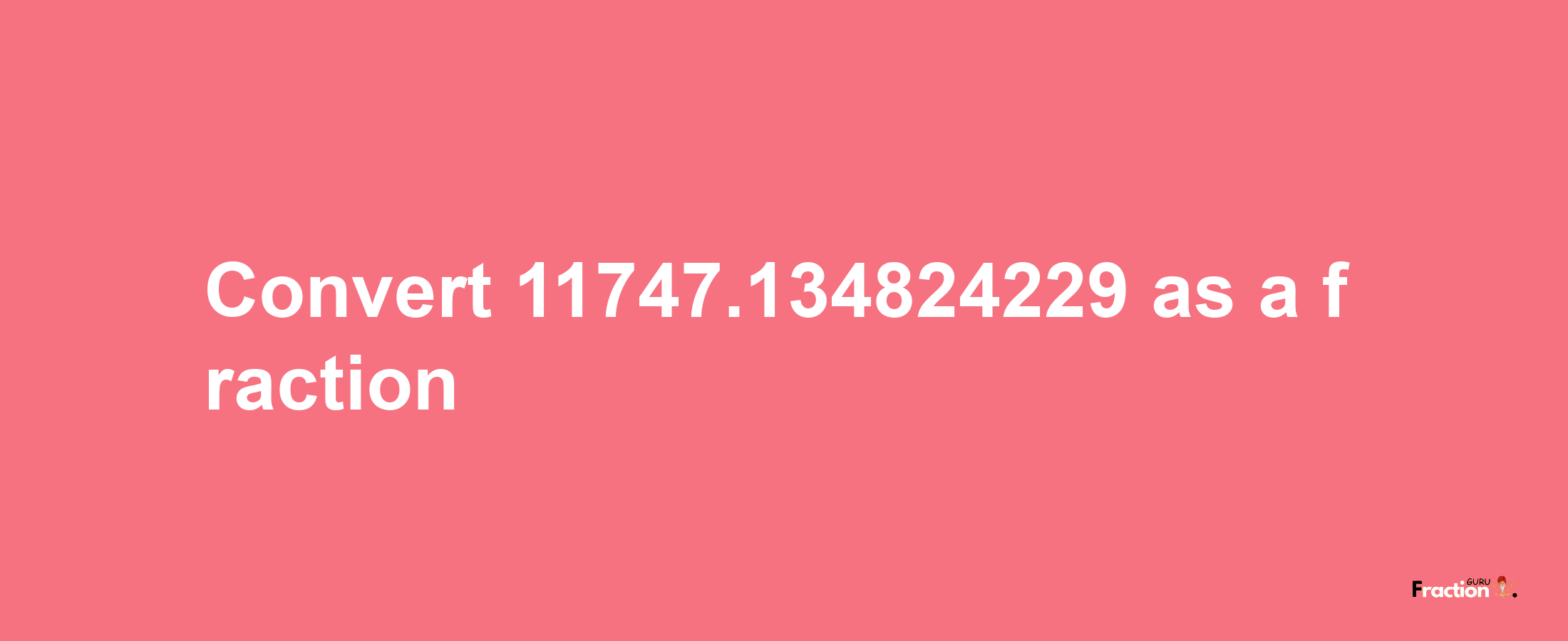 How to convert 11747.134824229 as a fraction