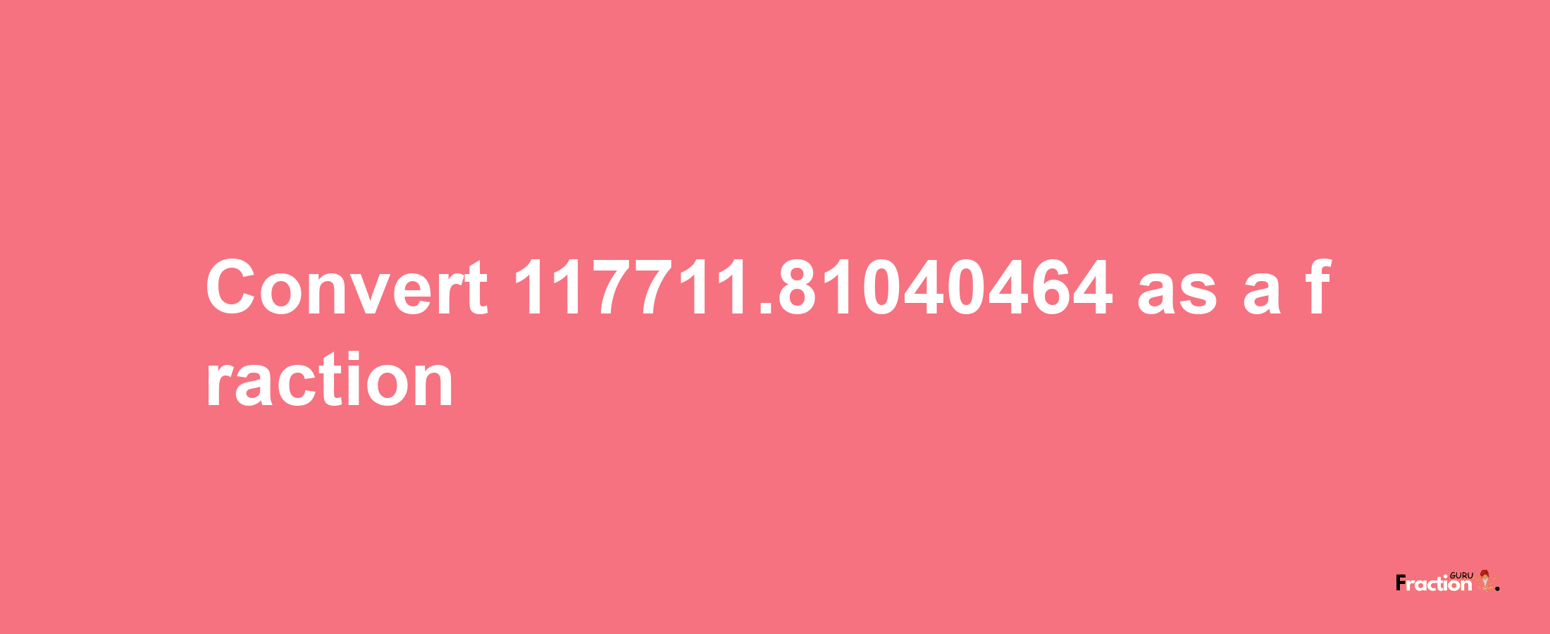 How to convert 117711.81040464 as a fraction