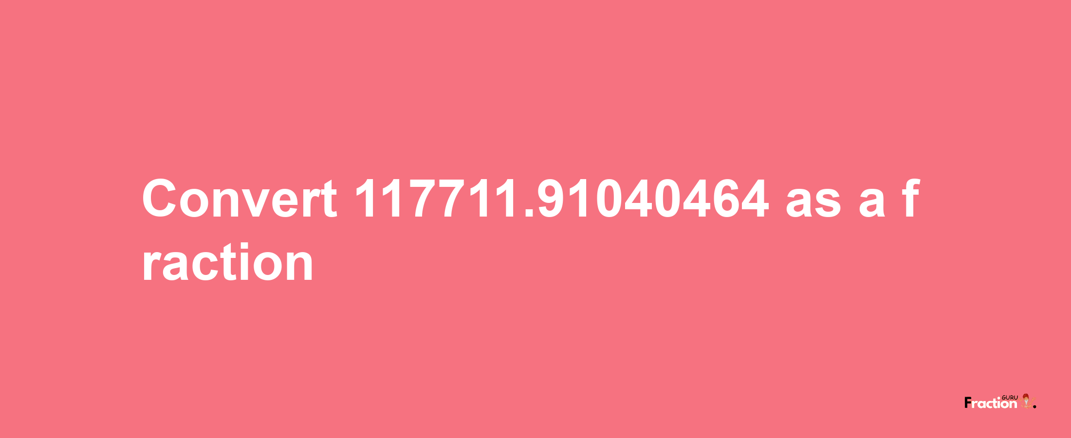 How to convert 117711.91040464 as a fraction