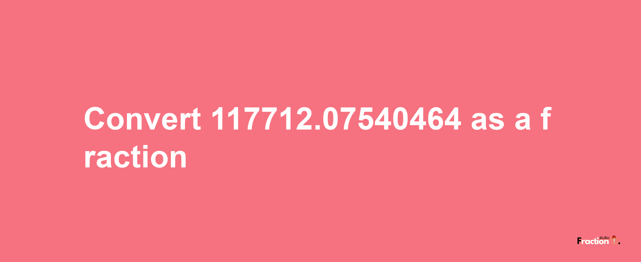 How to convert 117712.07540464 as a fraction