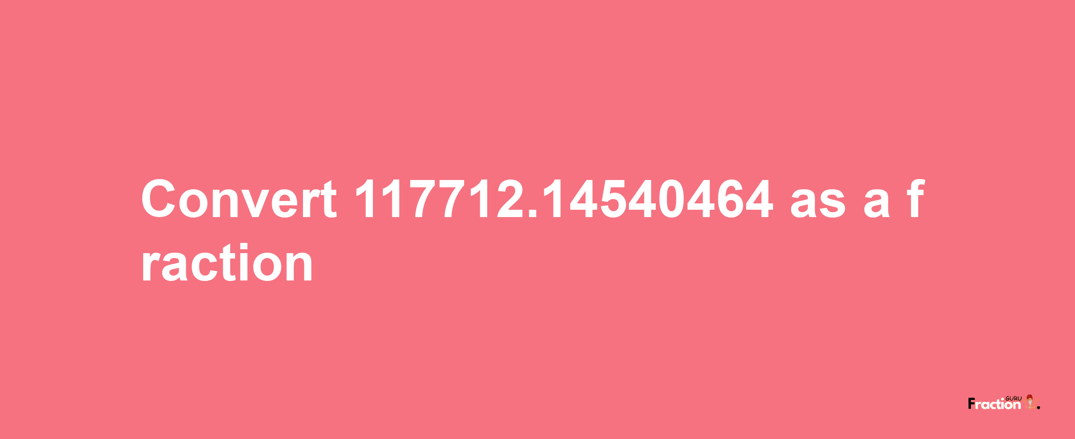 How to convert 117712.14540464 as a fraction