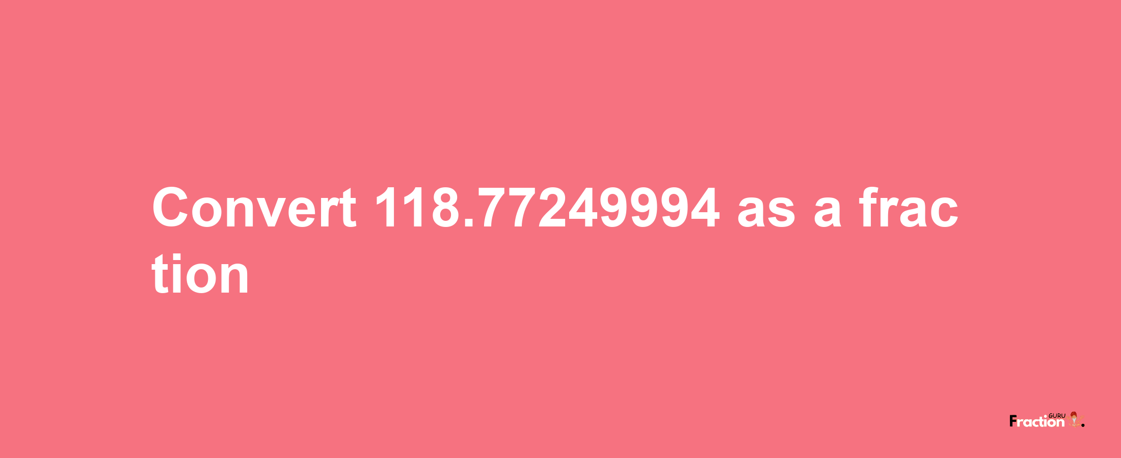 How to convert 118.77249994 as a fraction