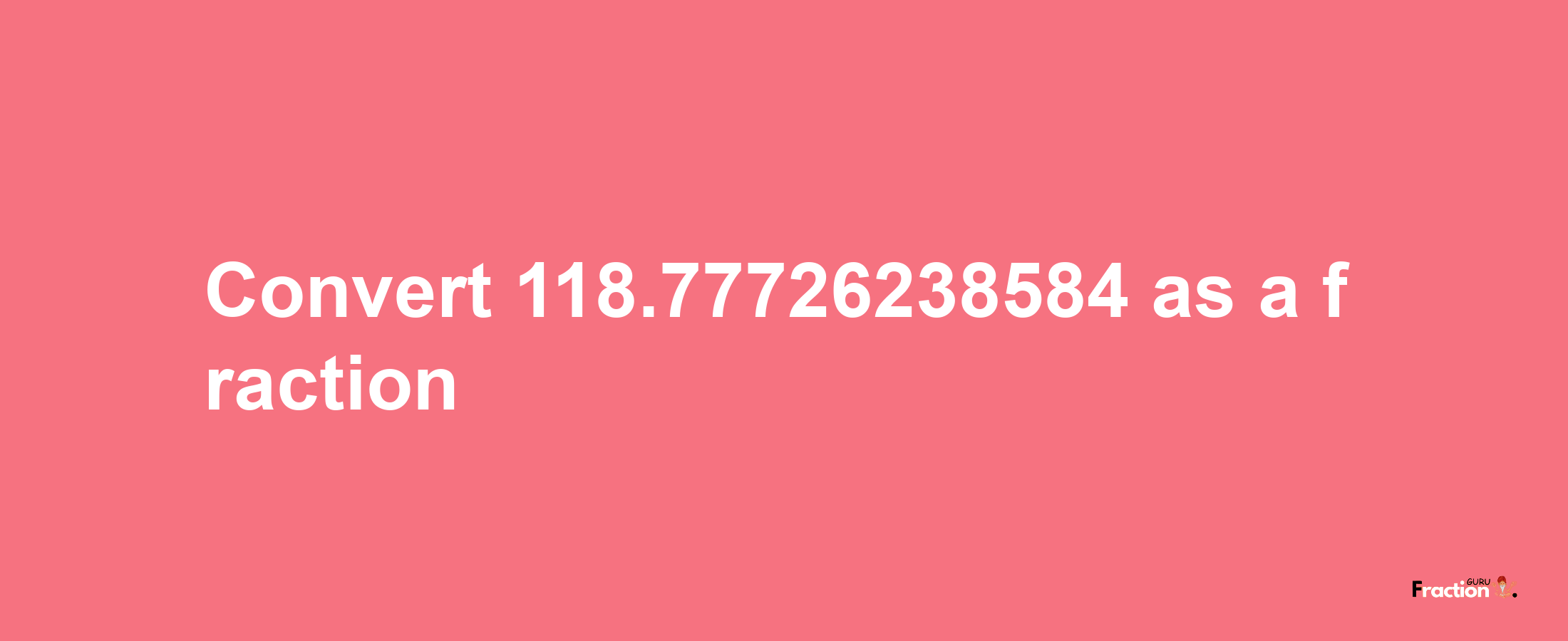 How to convert 118.77726238584 as a fraction