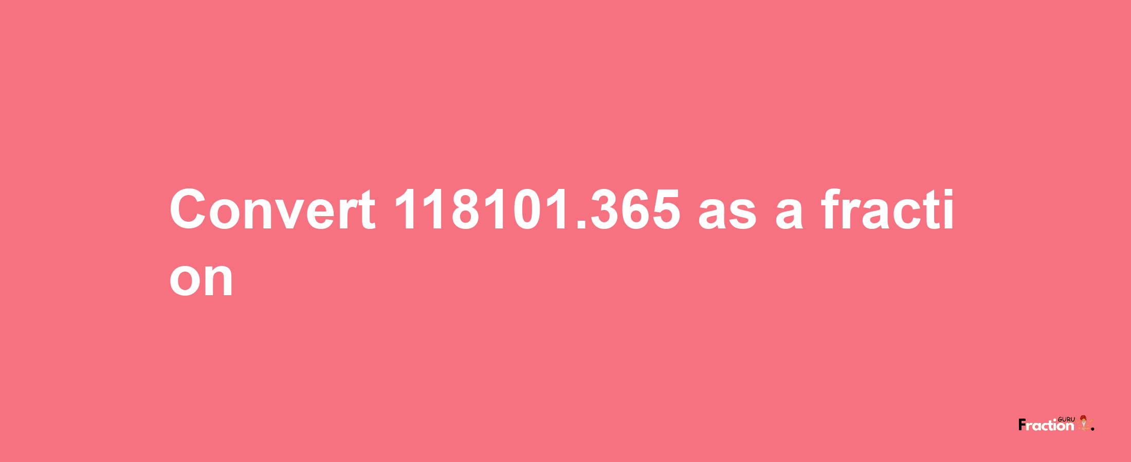 How to convert 118101.365 as a fraction