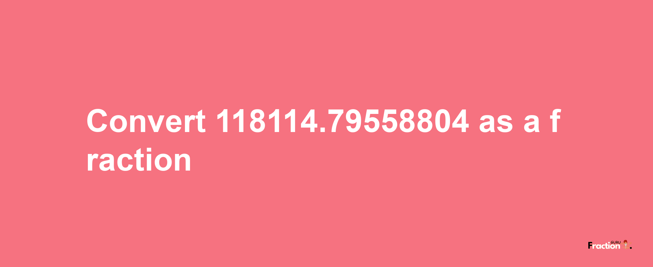 How to convert 118114.79558804 as a fraction