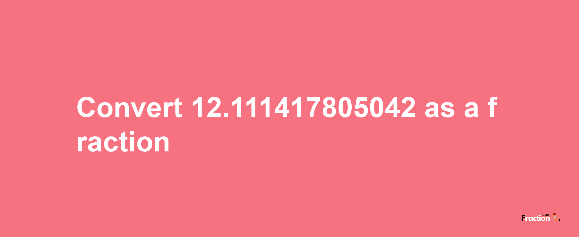 How to convert 12.111417805042 as a fraction