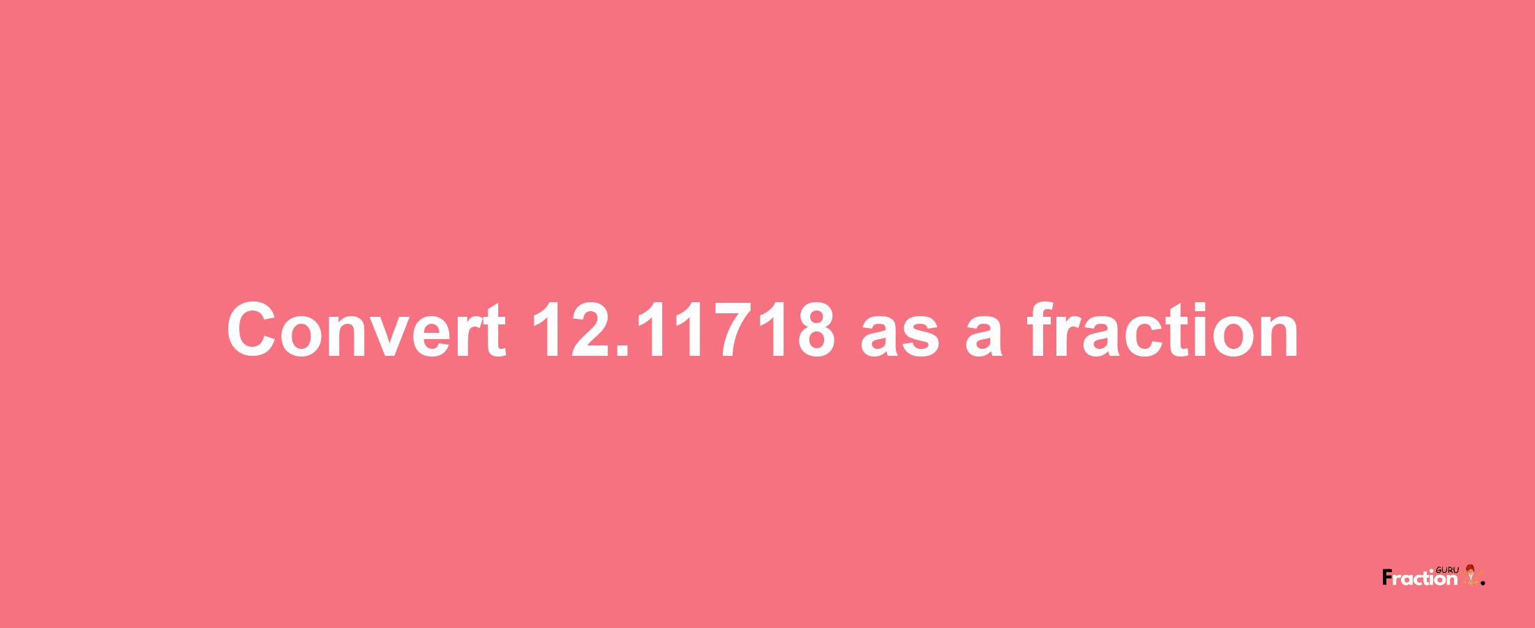 How to convert 12.11718 as a fraction