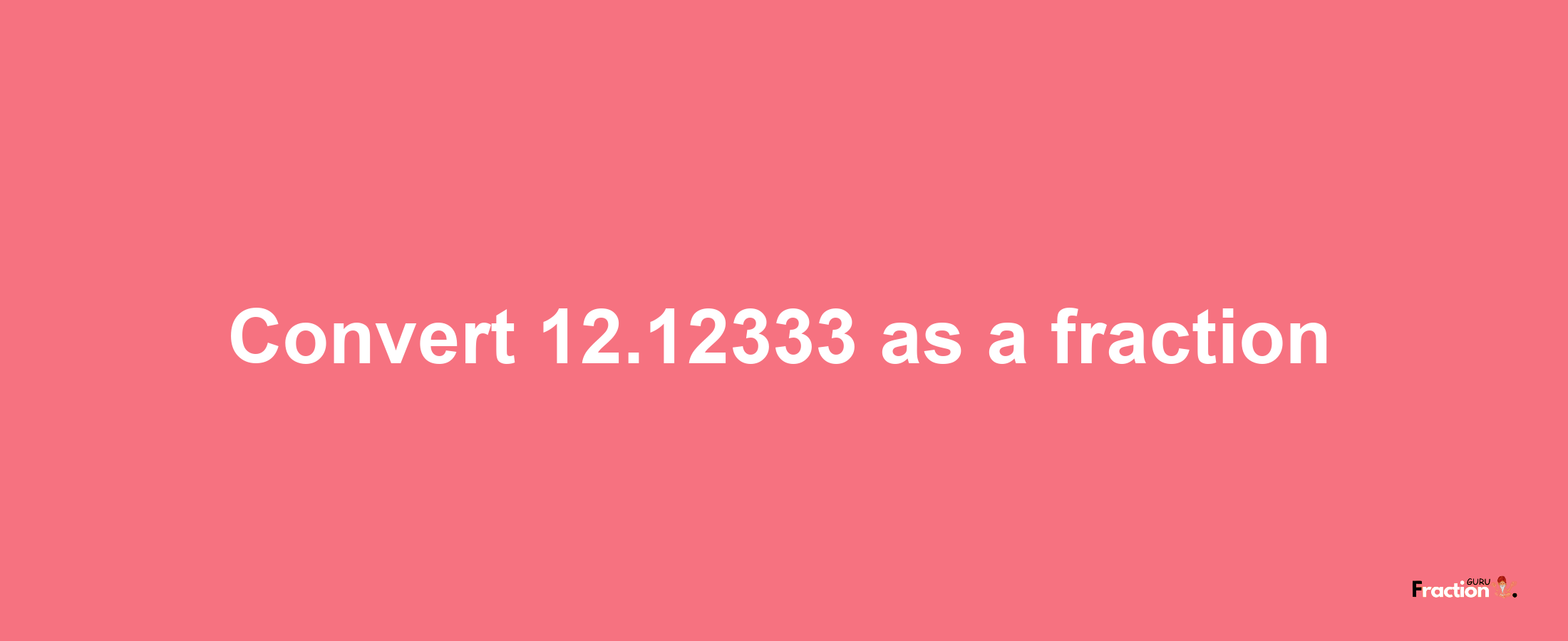 How to convert 12.12333 as a fraction