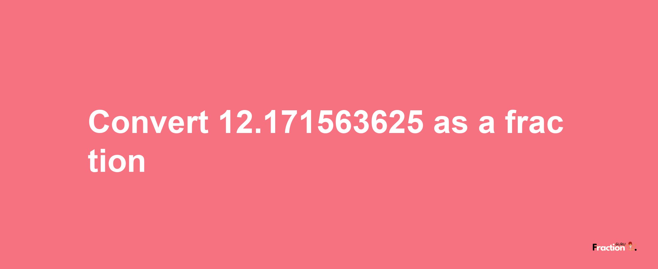 How to convert 12.171563625 as a fraction