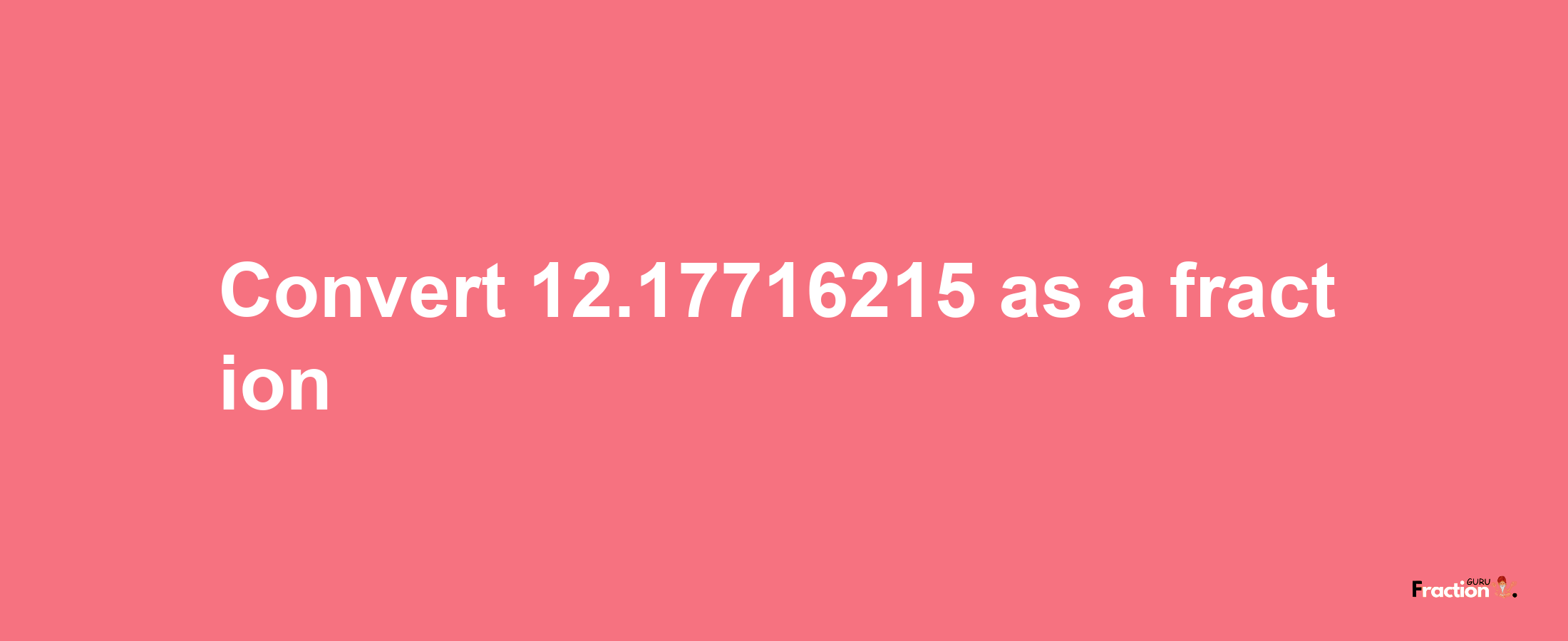 How to convert 12.17716215 as a fraction