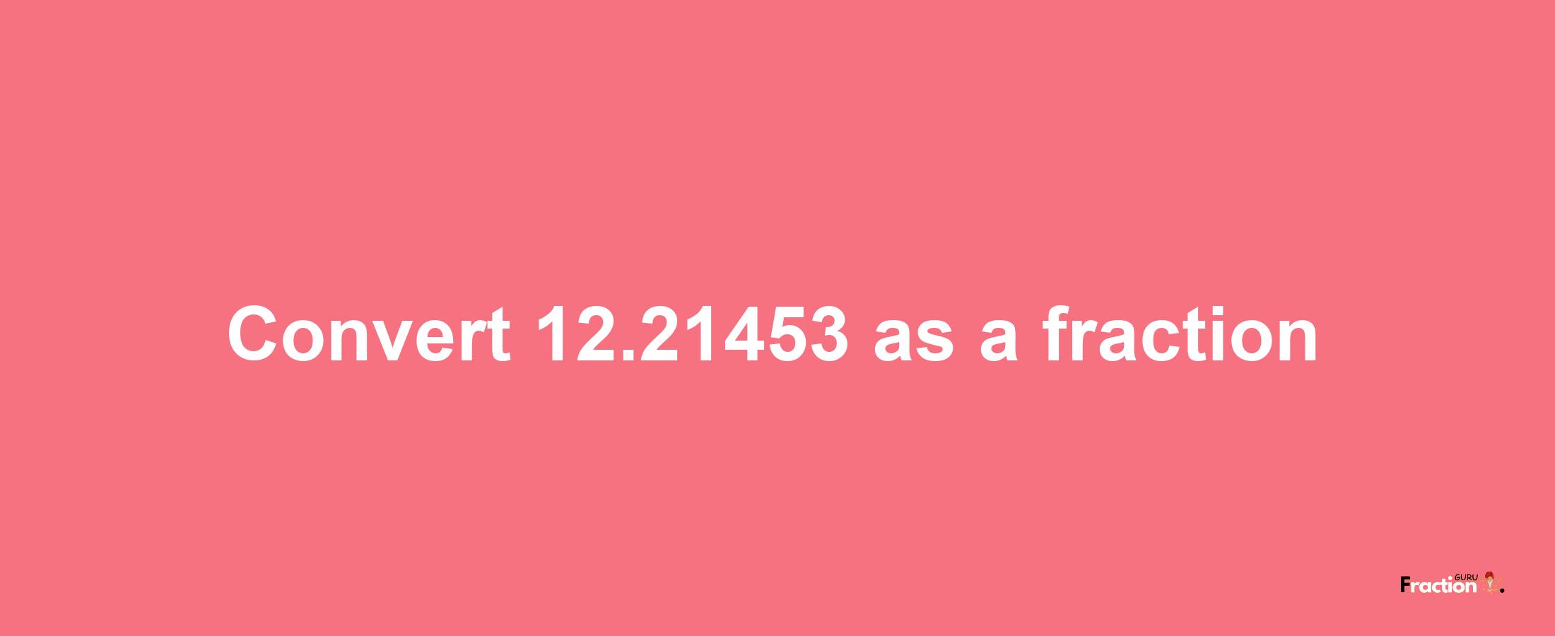 How to convert 12.21453 as a fraction