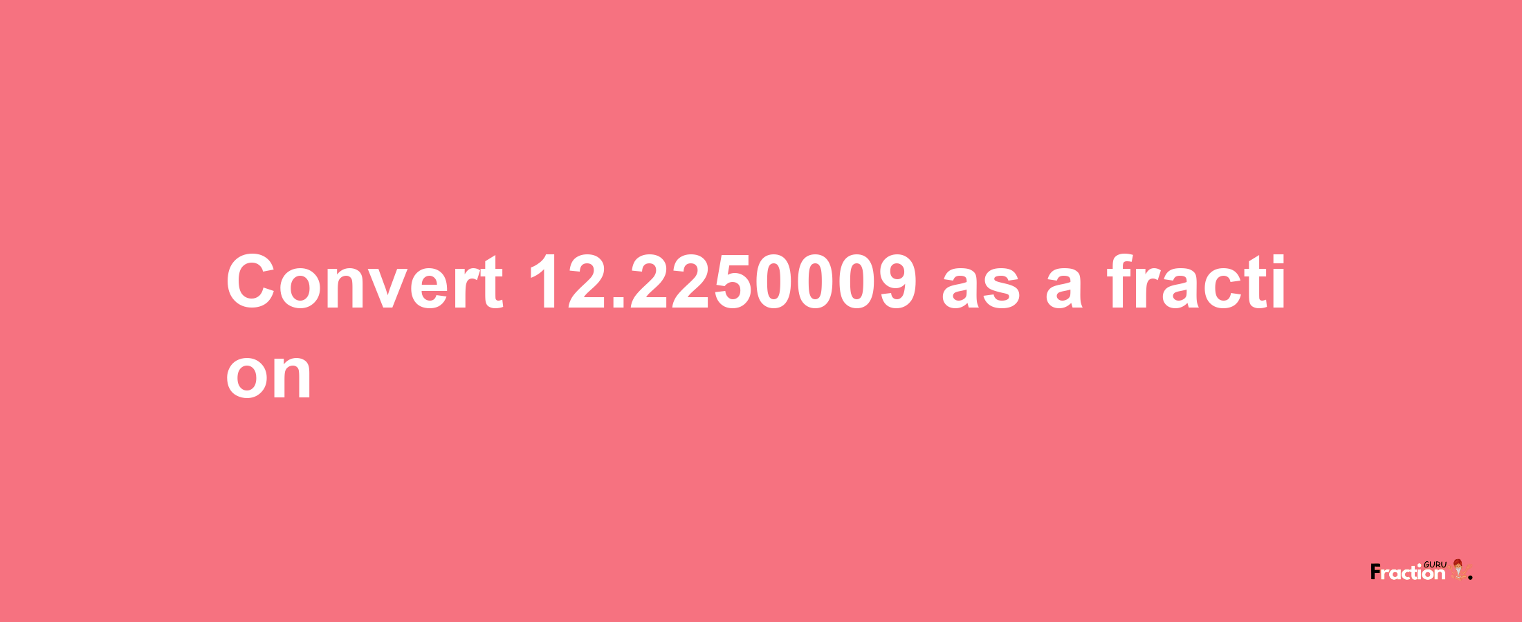 How to convert 12.2250009 as a fraction