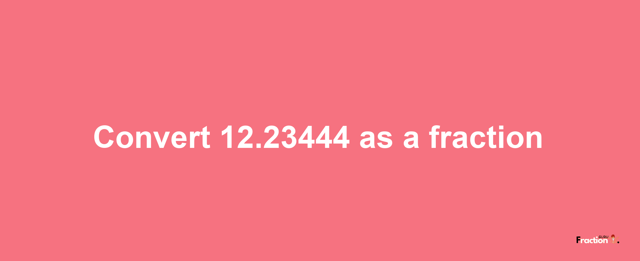 How to convert 12.23444 as a fraction