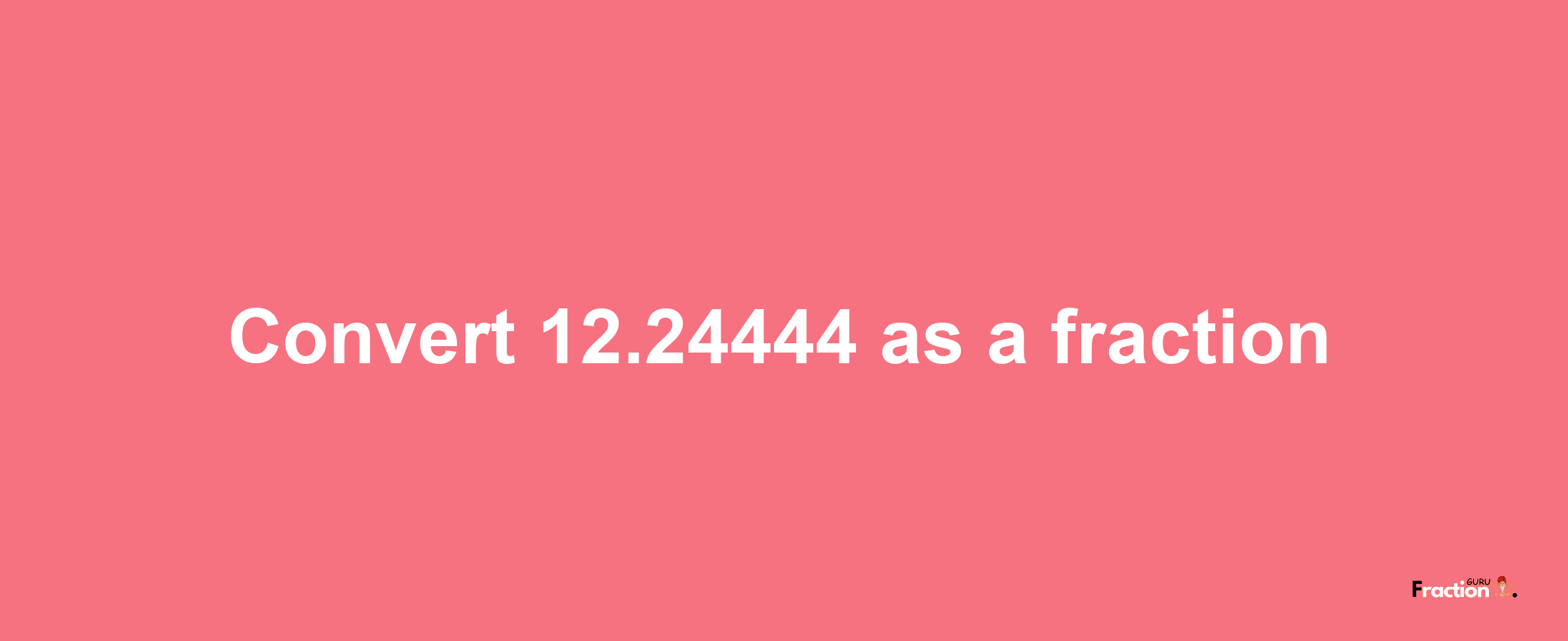 How to convert 12.24444 as a fraction